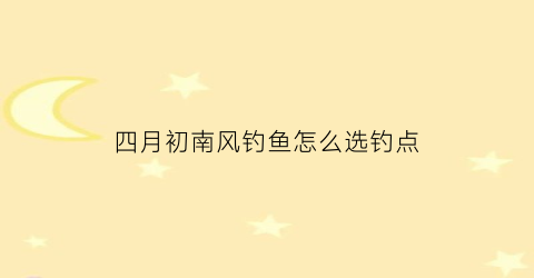 “四月初南风钓鱼怎么选钓点(四月南风是什么动物)