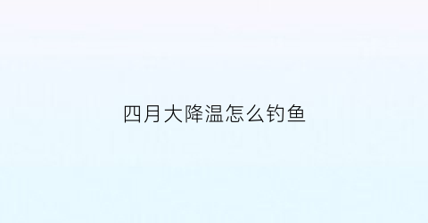 四月大降温怎么钓鱼