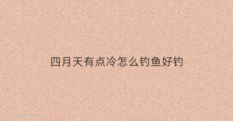 四月天有点冷怎么钓鱼好钓