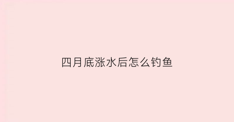 四月底涨水后怎么钓鱼
