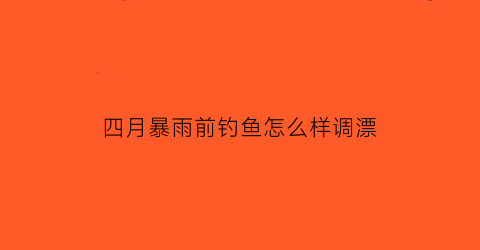 “四月暴雨前钓鱼怎么样调漂(4月份雨天钓鱼技巧)