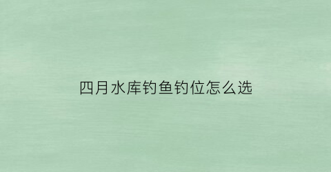 四月水库钓鱼钓位怎么选(四月初水库钓鱼)