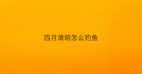 四月清明怎么钓鱼(四月清明怎么钓鱼最好)