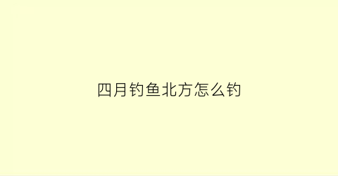 “四月钓鱼北方怎么钓(四月钓鱼北方怎么钓鱼)