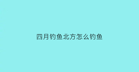 “四月钓鱼北方怎么钓鱼(北方四月份钓鱼)