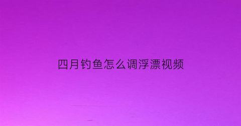 “四月钓鱼怎么调浮漂视频(4月鱼怎么钓)