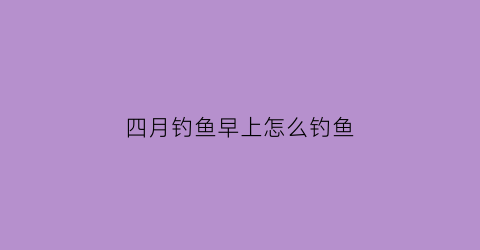 四月钓鱼早上怎么钓鱼(4月早上钓鱼钓浅还是钓深)