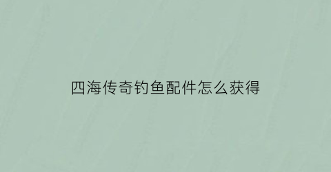 四海传奇钓鱼配件怎么获得(四海传奇的小药怎么样)