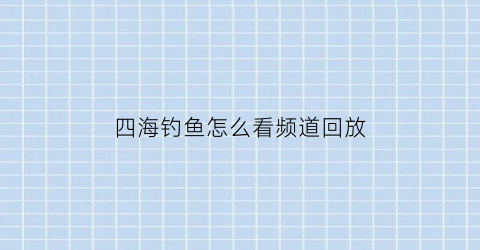 四海钓鱼怎么看频道回放