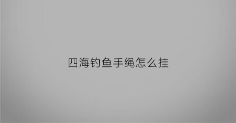 四海钓鱼手绳怎么挂(四海钓鱼技巧)