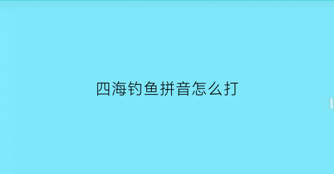 四海钓鱼拼音怎么打(四海钓鱼怎么写)