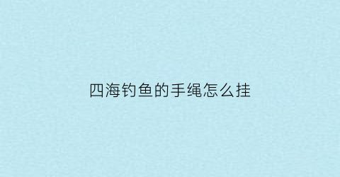 “四海钓鱼的手绳怎么挂(四海钓鱼的手绳怎么挂在鱼缸上)