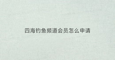 “四海钓鱼频道会员怎么申请(四海钓鱼频道怎么看)
