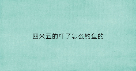 四米五的杆子怎么钓鱼的(4米5鱼竿推荐野钓)