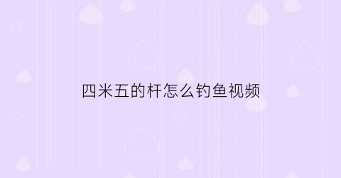 四米五的杆怎么钓鱼视频(四米五的杆怎么钓鱼视频教程)