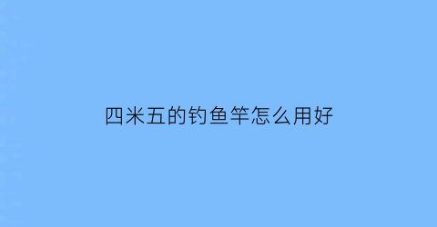 四米五的钓鱼竿怎么用好(四米五的鱼竿适合在什么地方钓)