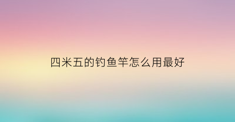 四米五的钓鱼竿怎么用最好
