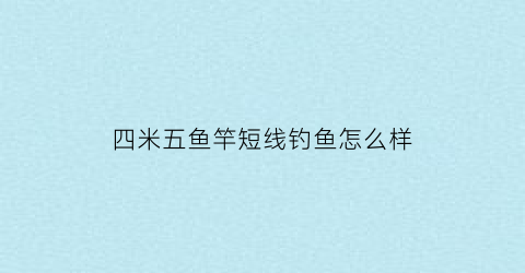 “四米五鱼竿短线钓鱼怎么样(四米五鱼竿适合钓什么鱼)