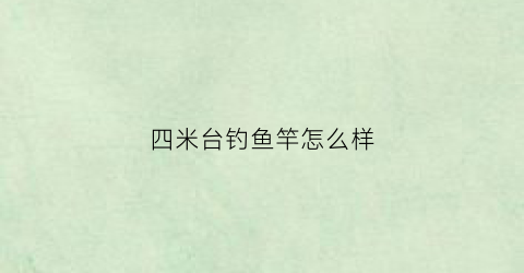 “四米台钓鱼竿怎么样(42米台钓竿优点缺点)