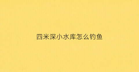 四米深小水库怎么钓鱼(四米深的水库怎么钓鱼)