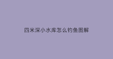四米深小水库怎么钓鱼图解(四米深小水库怎么钓鱼图解视频)