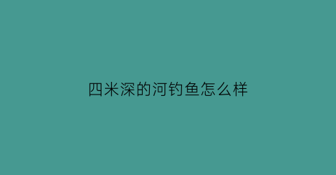 “四米深的河钓鱼怎么样(4米深水钓鱼是钓浮还是钓底)