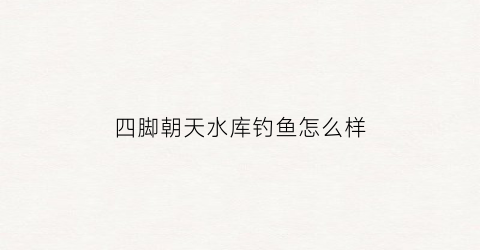 四脚朝天水库钓鱼怎么样(四脚朝天前面一句是什么)