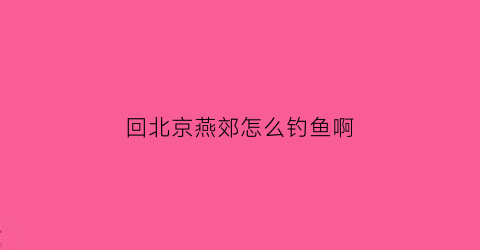 回北京燕郊怎么钓鱼啊(燕郊野钓有好地方吗)
