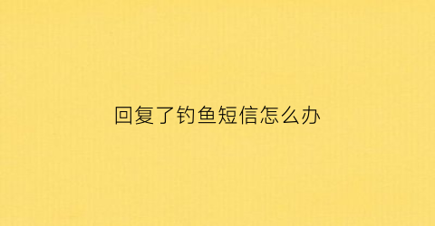 回复了钓鱼短信怎么办(钓鱼短信回复收的到吗)