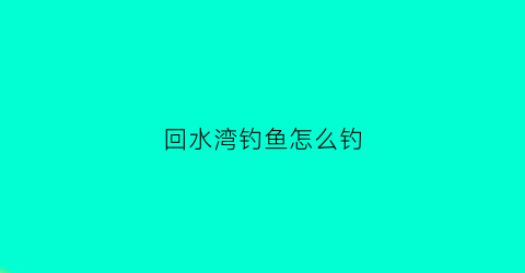 回水湾钓鱼怎么钓(野钓回水湾)