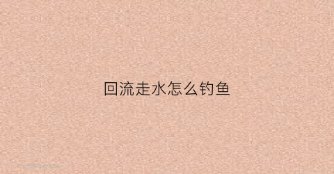 回流走水怎么钓鱼(回流走位)