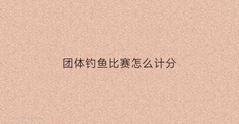 团体钓鱼比赛怎么计分(钓鱼比赛钓鱼比赛)