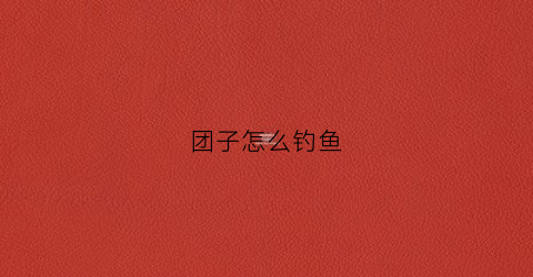 团子怎么钓鱼(团子钓法)