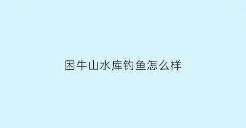 “困牛山水库钓鱼怎么样(困牛山什么时候开发)