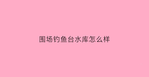 围场钓鱼台水库怎么样(围场县钓鱼台湿地)