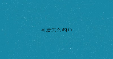 “围墙怎么钓鱼(围墙怎么钓鱼最好)