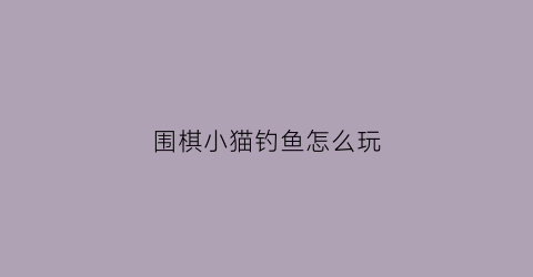 围棋小猫钓鱼怎么玩(小猫钓鱼的棋怎么玩)