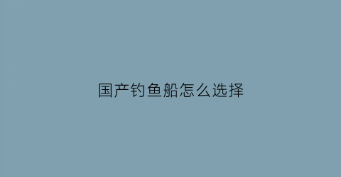 “国产钓鱼船怎么选择(国产钓鱼船怎么选择品牌)