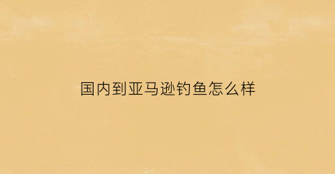 国内到亚马逊钓鱼怎么样(去亚马逊钓鱼要多少钱)