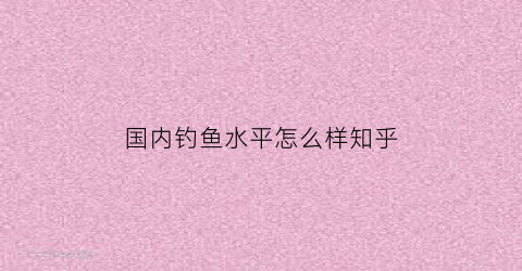 国内钓鱼水平怎么样知乎(中国钓鱼地点人气排行)