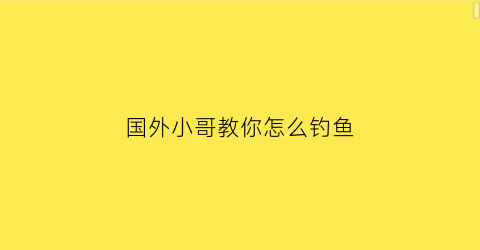 “国外小哥教你怎么钓鱼(国外钓鱼视频野钓实战)