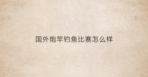 国外炮竿钓鱼比赛怎么样