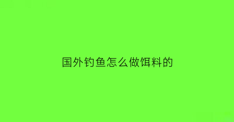 国外钓鱼怎么做饵料的(国外钓鱼怎么做饵料的视频教程)