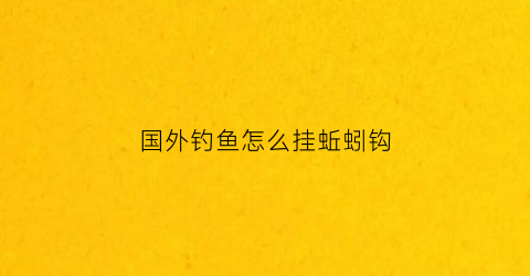 国外钓鱼怎么挂蚯蚓钩(钓鱼挂蚯蚓视频教程)