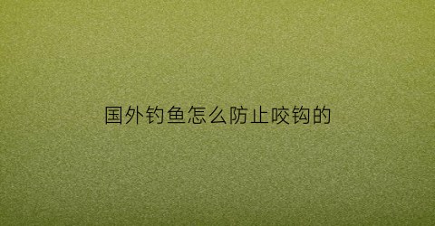 国外钓鱼怎么防止咬钩的(国外钓鱼方法)