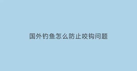 国外钓鱼怎么防止咬钩问题(国外钓鱼视频野钓实战)