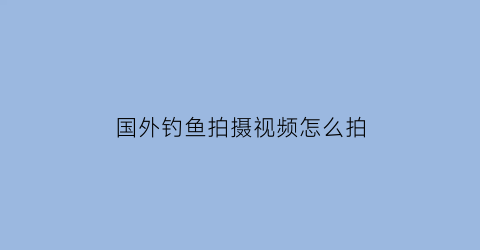 国外钓鱼拍摄视频怎么拍