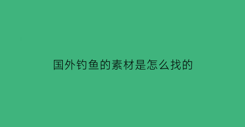 “国外钓鱼的素材是怎么找的(国外钓鱼视频野钓实战)