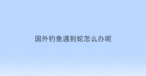 国外钓鱼遇到蛇怎么办呢