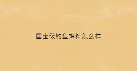 国宝级钓鱼饵料怎么样(国宝级的鱼)